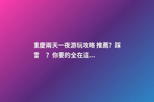 重慶兩天一夜游玩攻略 推薦？踩雷？你要的全在這里